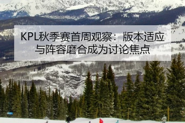 KPL秋季赛首周观察：版本适应与阵容磨合成为讨论焦点