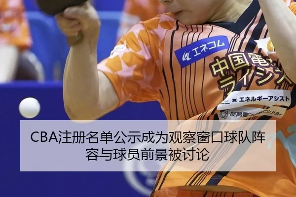 CBA注册名单公示成为观察窗口球队阵容与球员前景被讨论
